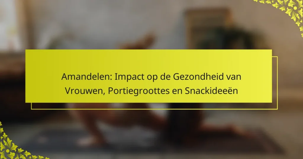 Amandelen: Impact op de Gezondheid van Vrouwen, Portiegroottes en Snackideeën