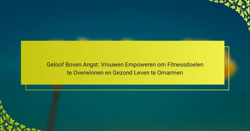 Geloof Boven Angst: Vrouwen Empoweren om Fitnessdoelen te Overwinnen en Gezond Leven te Omarmen