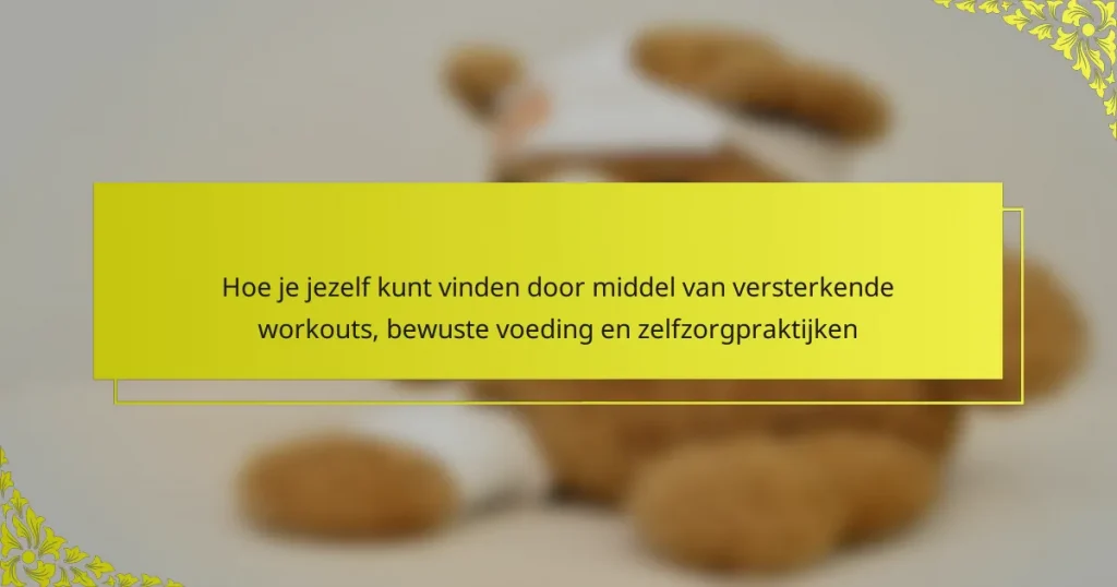 Hoe je jezelf kunt vinden door middel van versterkende workouts, bewuste voeding en zelfzorgpraktijken