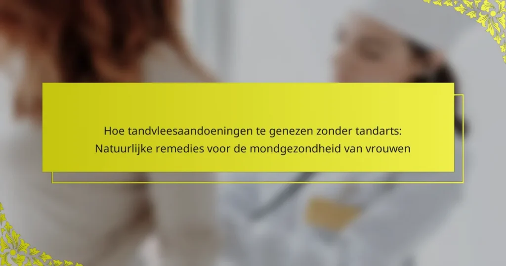 Hoe tandvleesaandoeningen te genezen zonder tandarts: Natuurlijke remedies voor de mondgezondheid van vrouwen