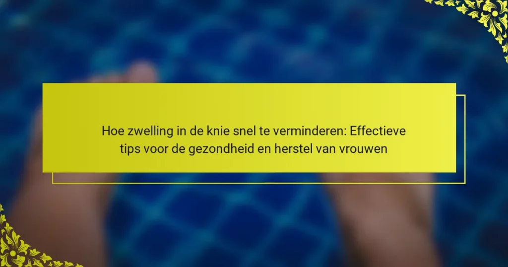 Hoe zwelling in de knie snel te verminderen: Effectieve tips voor de gezondheid en herstel van vrouwen