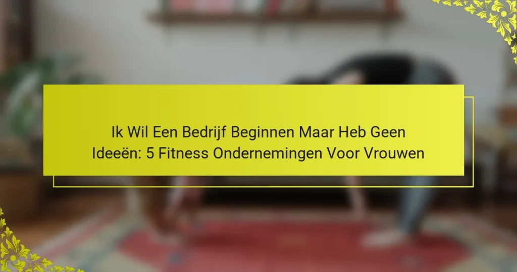 Ik Wil Een Bedrijf Beginnen Maar Heb Geen Ideeën: 5 Fitness Ondernemingen Voor Vrouwen