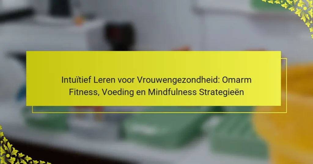 Intuïtief Leren voor Vrouwengezondheid: Omarm Fitness, Voeding en Mindfulness Strategieën