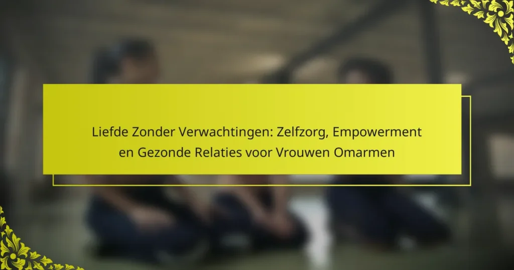 Liefde Zonder Verwachtingen: Zelfzorg, Empowerment en Gezonde Relaties voor Vrouwen Omarmen