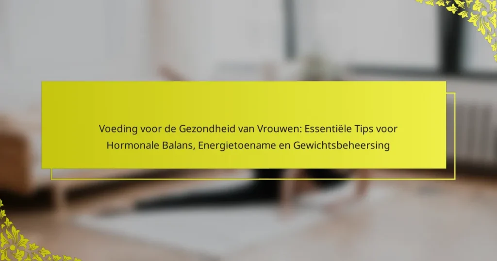 Voeding voor de Gezondheid van Vrouwen: Essentiële Tips voor Hormonale Balans, Energietoename en Gewichtsbeheersing