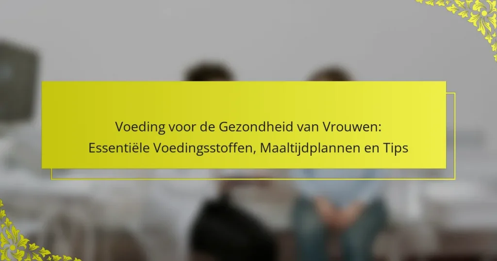 Voeding voor de Gezondheid van Vrouwen: Essentiële Voedingsstoffen, Maaltijdplannen en Tips