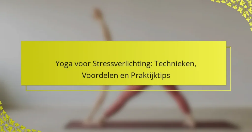 Yoga voor Stressverlichting: Technieken, Voordelen en Praktijktips