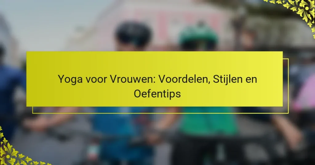 Yoga voor Vrouwen: Voordelen, Stijlen en Oefentips