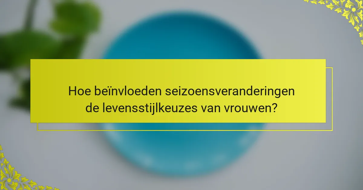 Hoe beïnvloeden seizoensveranderingen de levensstijlkeuzes van vrouwen?