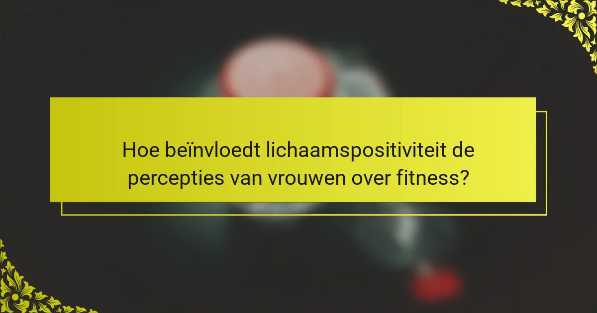 Hoe beïnvloedt lichaamspositiviteit de percepties van vrouwen over fitness?