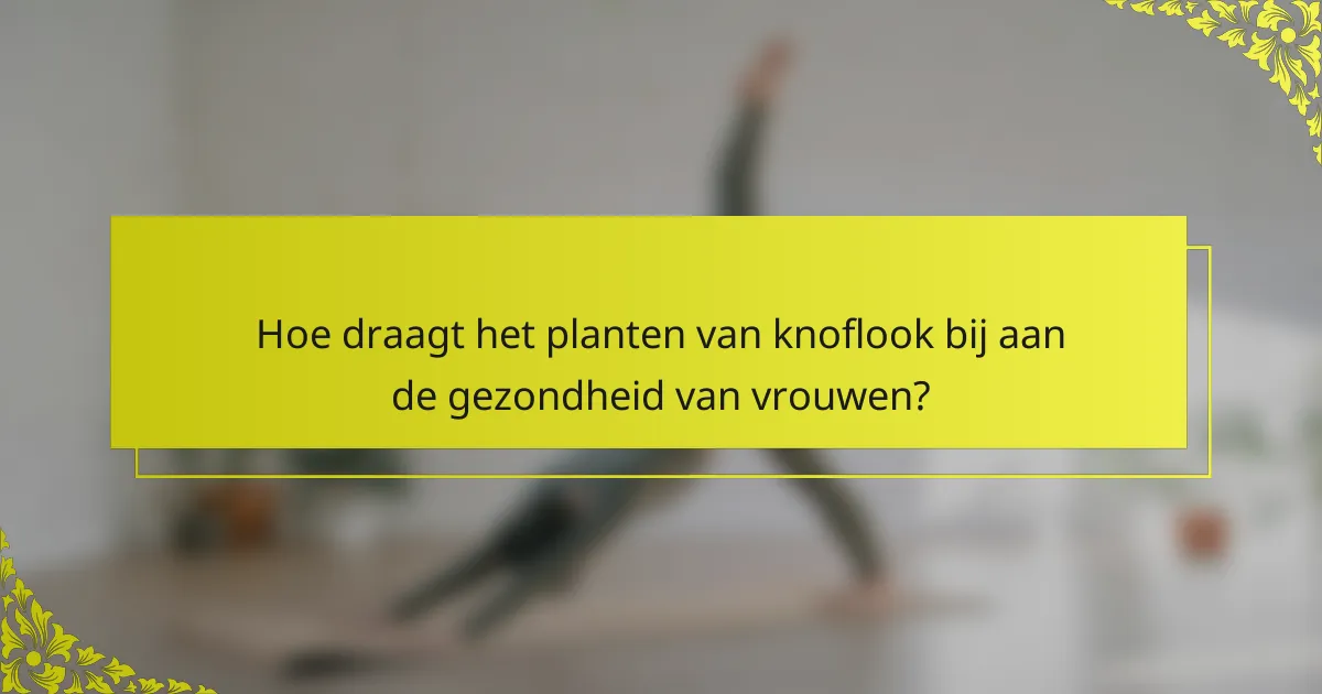 Hoe draagt het planten van knoflook bij aan de gezondheid van vrouwen?