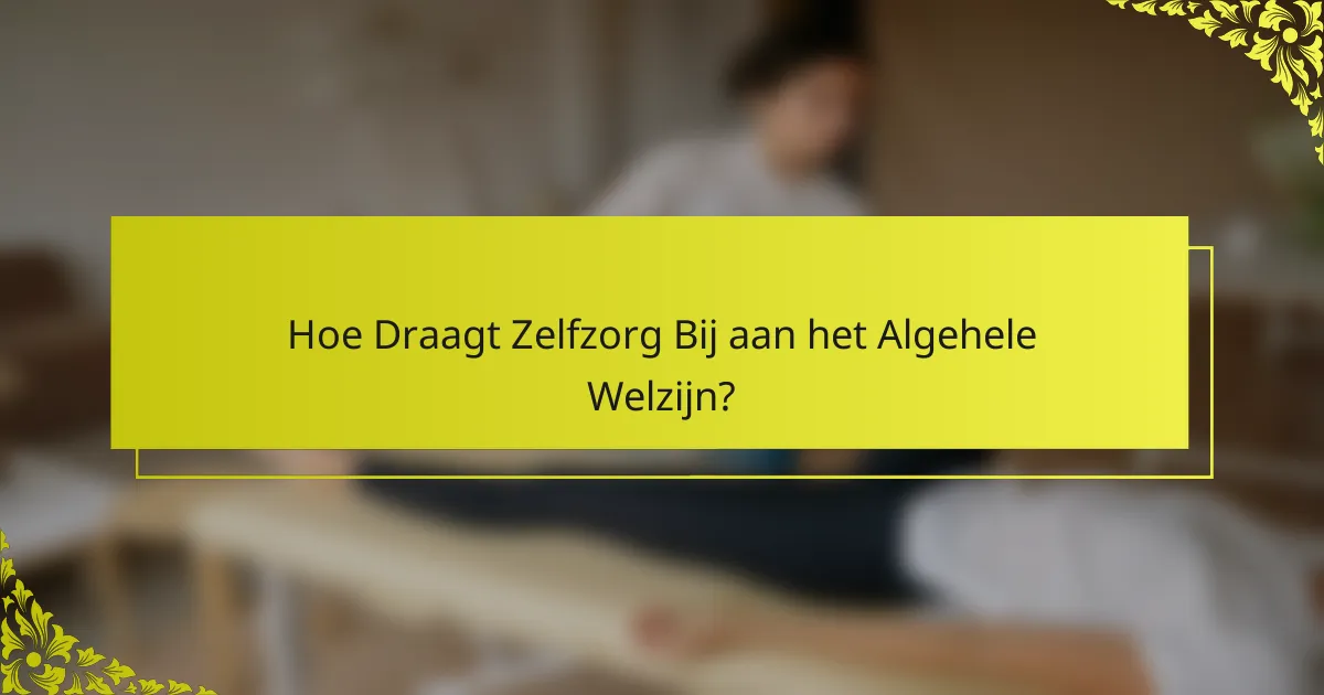 Hoe Draagt Zelfzorg Bij aan het Algehele Welzijn?