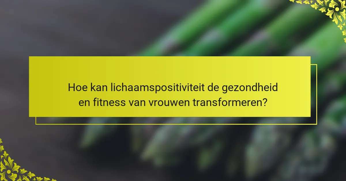 Hoe kan lichaamspositiviteit de gezondheid en fitness van vrouwen transformeren?