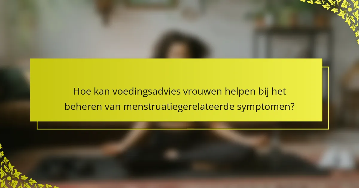 Hoe kan voedingsadvies vrouwen helpen bij het beheren van menstruatiegerelateerde symptomen?