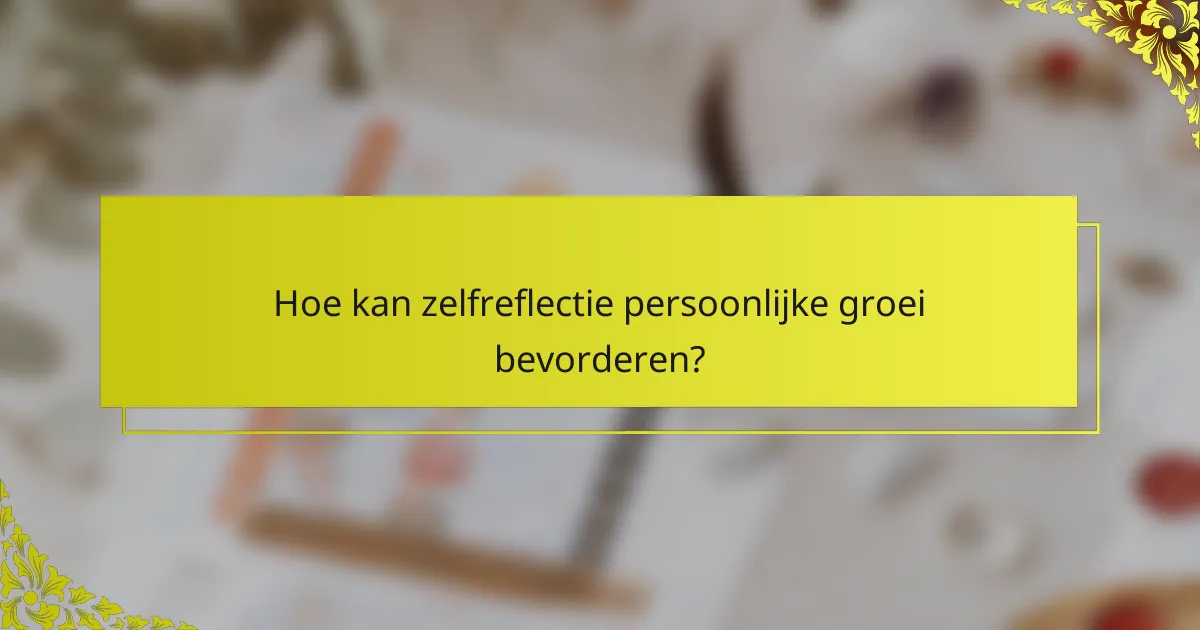 Hoe kan zelfreflectie persoonlijke groei bevorderen?