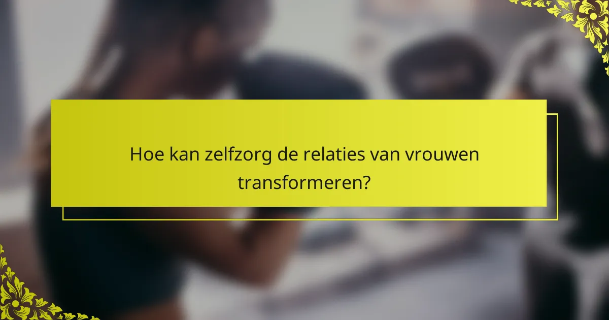 Hoe kan zelfzorg de relaties van vrouwen transformeren?