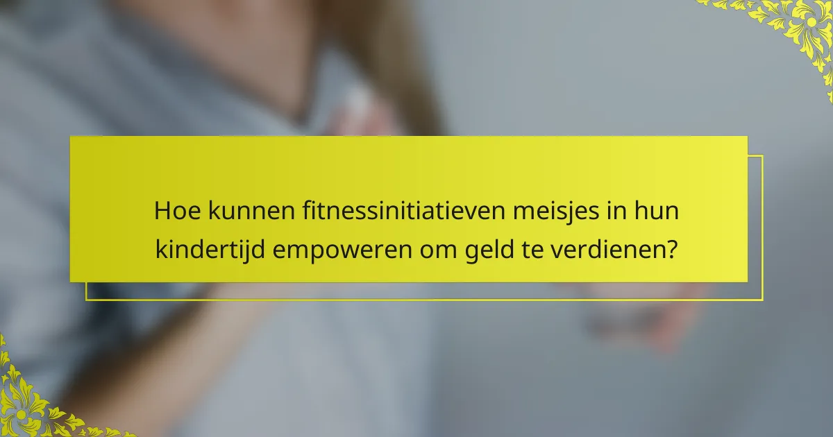 Hoe kunnen fitnessinitiatieven meisjes in hun kindertijd empoweren om geld te verdienen?