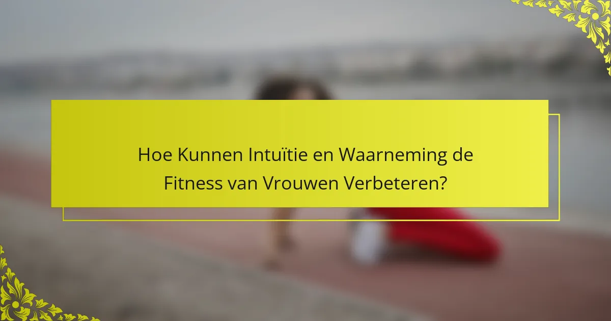 Hoe Kunnen Intuïtie en Waarneming de Fitness van Vrouwen Verbeteren?