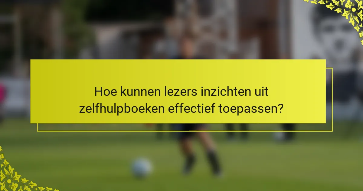 Hoe kunnen lezers inzichten uit zelfhulpboeken effectief toepassen?