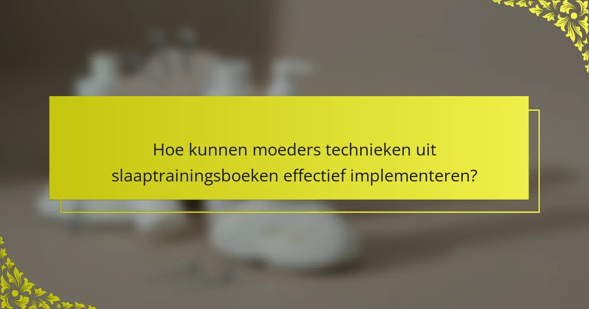 Hoe kunnen moeders technieken uit slaaptrainingsboeken effectief implementeren?