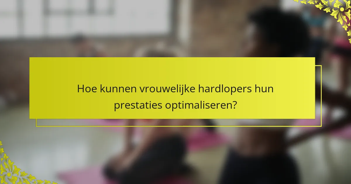 Hoe kunnen vrouwelijke hardlopers hun prestaties optimaliseren?
