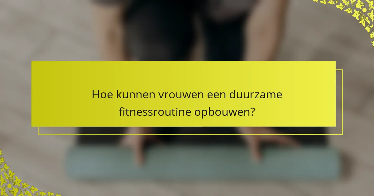 Hoe kunnen vrouwen een duurzame fitnessroutine opbouwen?