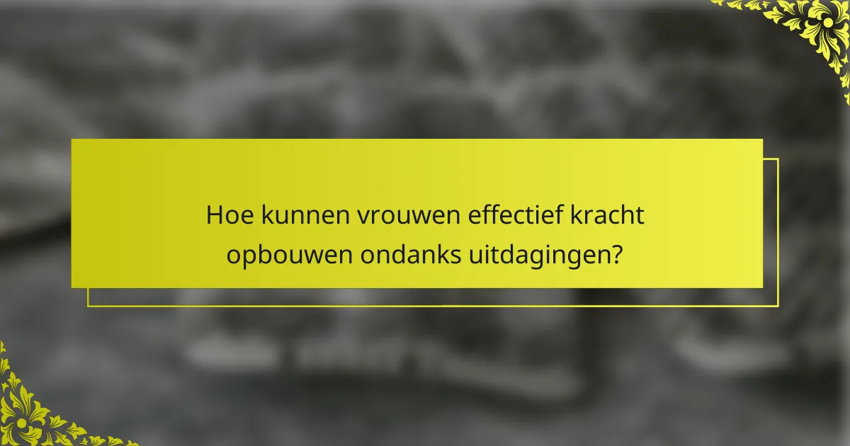Hoe kunnen vrouwen effectief kracht opbouwen ondanks uitdagingen?