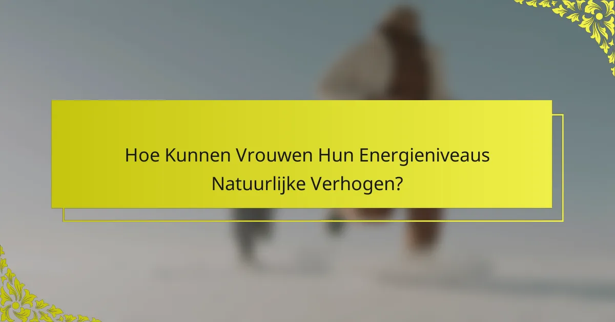 Hoe Kunnen Vrouwen Hun Energieniveaus Natuurlijke Verhogen?