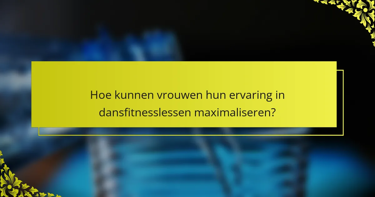 Hoe kunnen vrouwen hun ervaring in dansfitnesslessen maximaliseren?