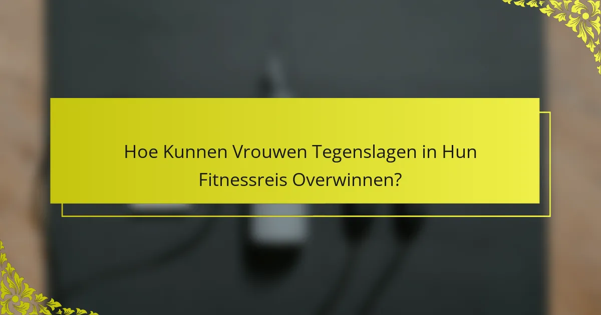 Hoe Kunnen Vrouwen Tegenslagen in Hun Fitnessreis Overwinnen?