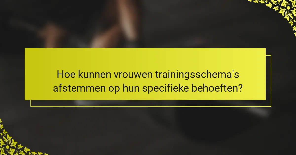 Hoe kunnen vrouwen trainingsschema's afstemmen op hun specifieke behoeften?