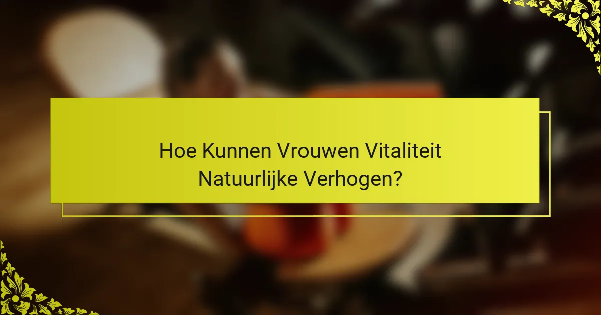 Hoe Kunnen Vrouwen Vitaliteit Natuurlijke Verhogen?