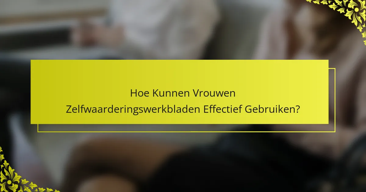 Hoe Kunnen Vrouwen Zelfwaarderingswerkbladen Effectief Gebruiken?