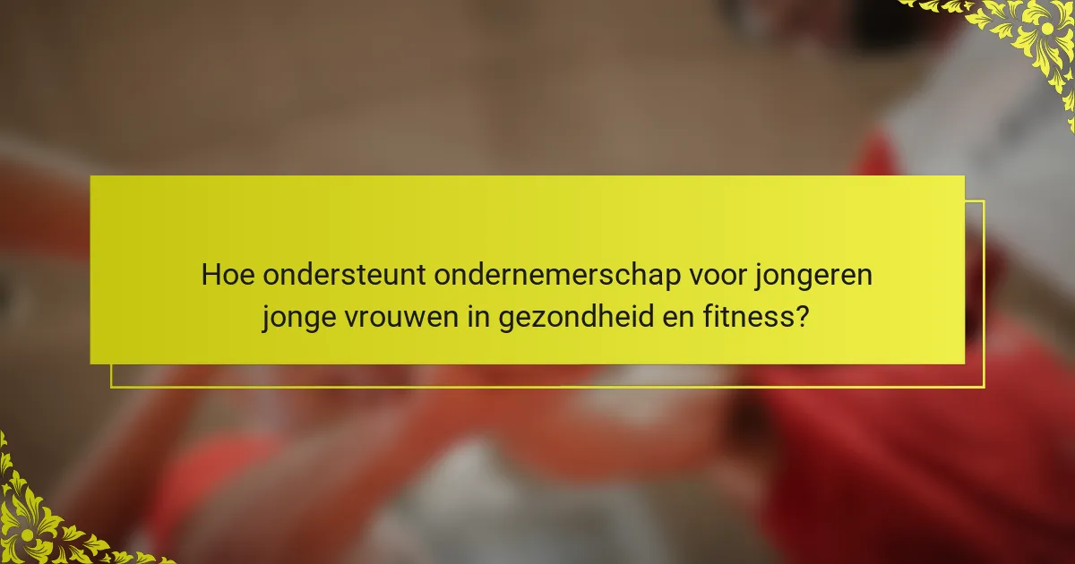 Hoe ondersteunt ondernemerschap voor jongeren jonge vrouwen in gezondheid en fitness?