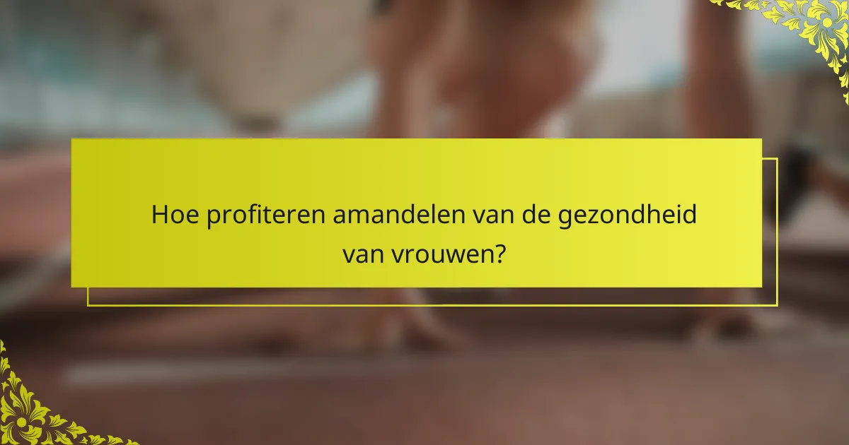 Hoe profiteren amandelen van de gezondheid van vrouwen?