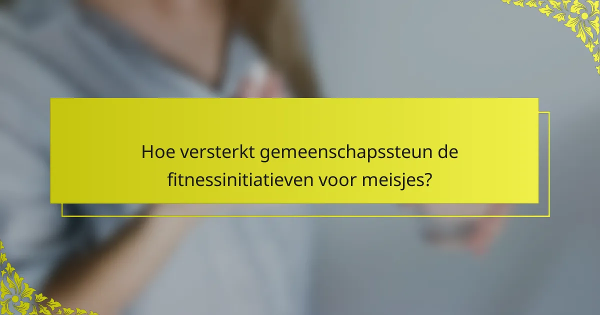 Hoe versterkt gemeenschapssteun de fitnessinitiatieven voor meisjes?