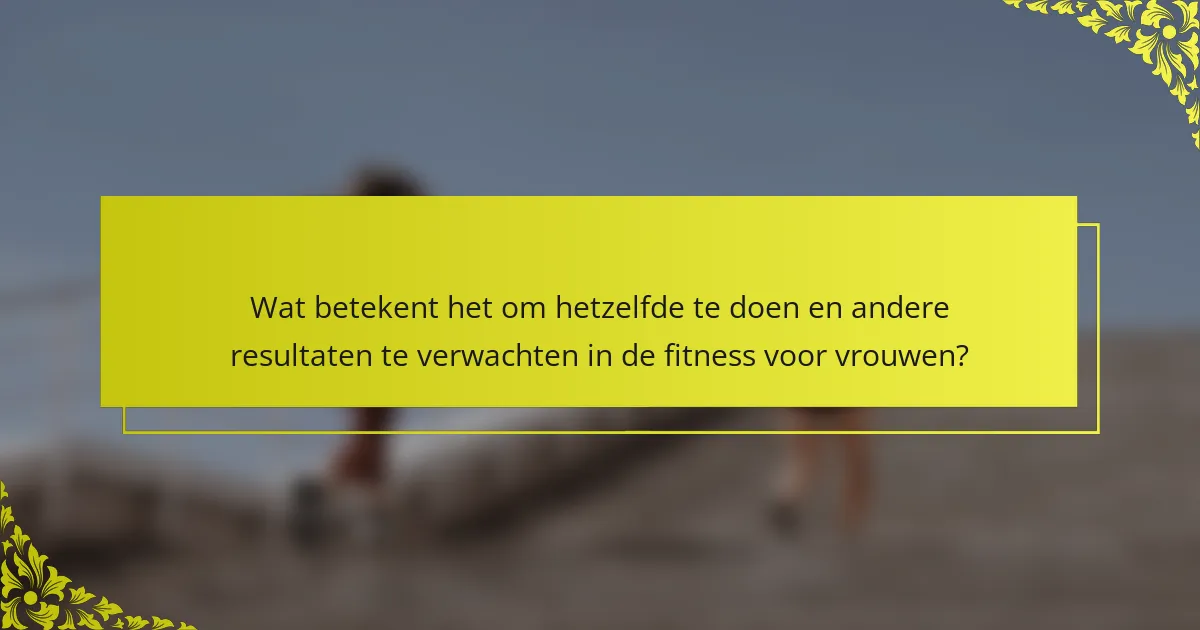 Wat betekent het om hetzelfde te doen en andere resultaten te verwachten in de fitness voor vrouwen?