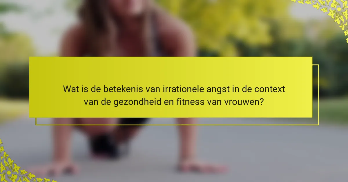 Wat is de betekenis van irrationele angst in de context van de gezondheid en fitness van vrouwen?