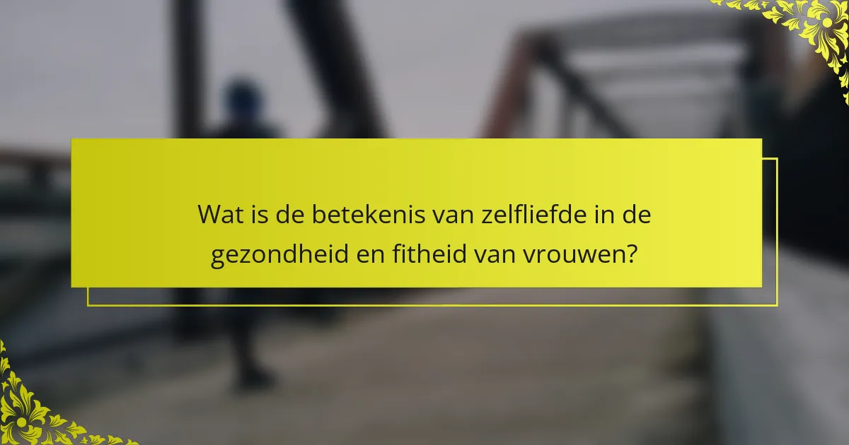 Wat is de betekenis van zelfliefde in de gezondheid en fitheid van vrouwen?
