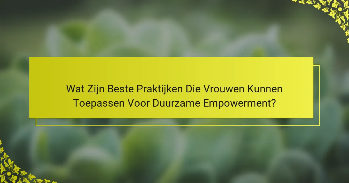 Wat Zijn Beste Praktijken Die Vrouwen Kunnen Toepassen Voor Duurzame Empowerment?