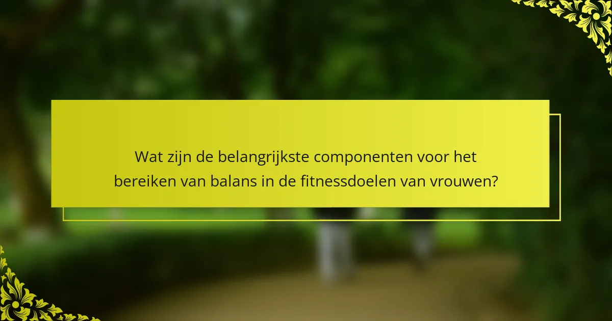 Wat zijn de belangrijkste componenten voor het bereiken van balans in de fitnessdoelen van vrouwen?