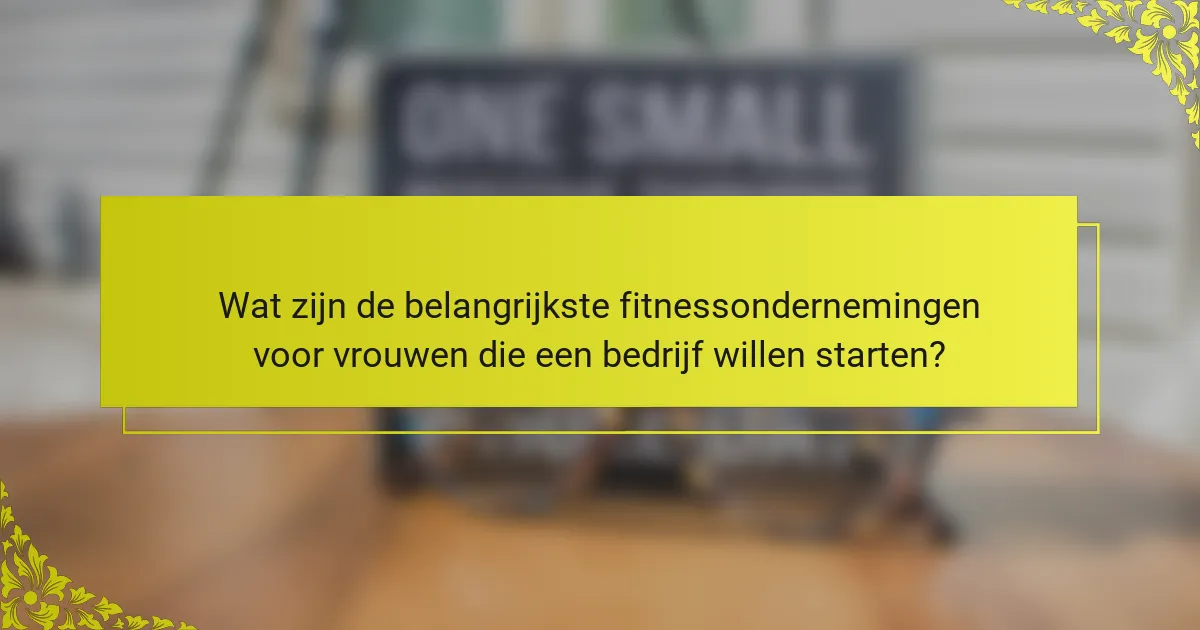 Wat zijn de belangrijkste fitnessondernemingen voor vrouwen die een bedrijf willen starten?
