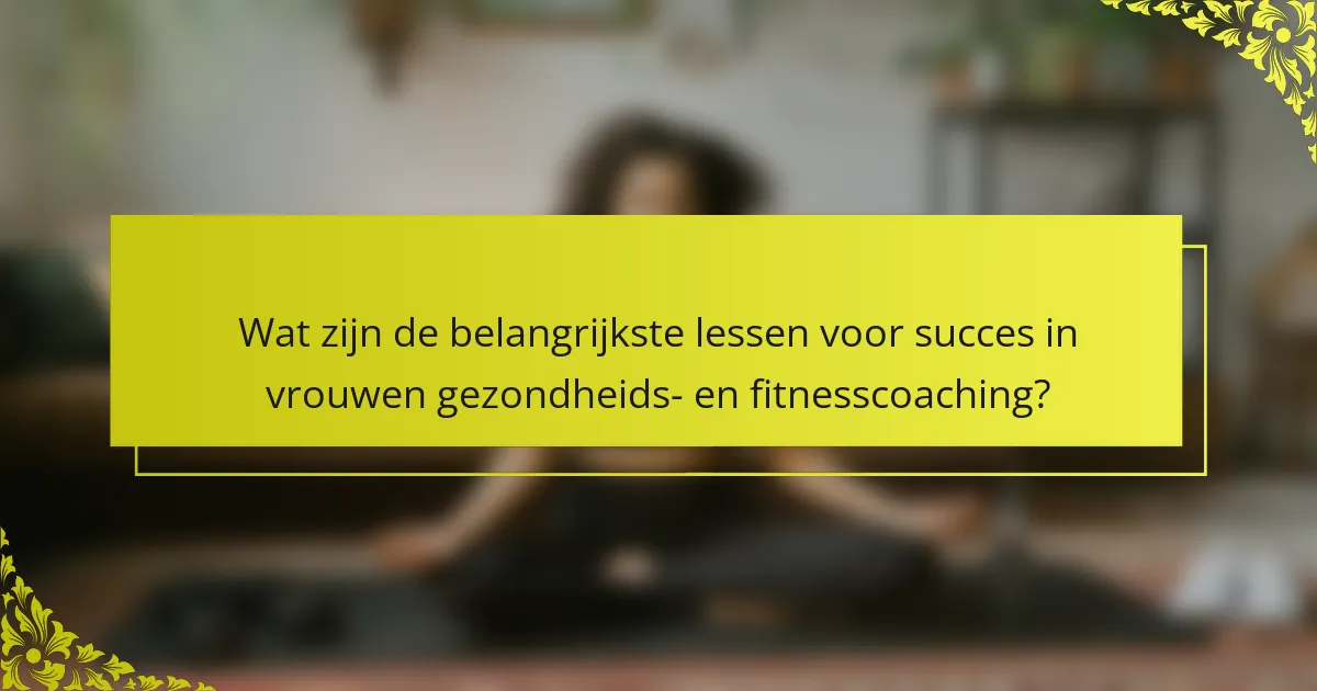 Wat zijn de belangrijkste lessen voor succes in vrouwen gezondheids- en fitnesscoaching?