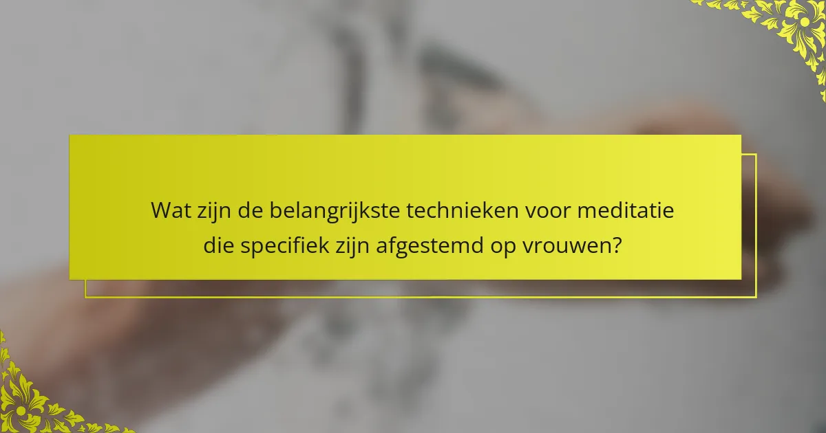 Wat zijn de belangrijkste technieken voor meditatie die specifiek zijn afgestemd op vrouwen?