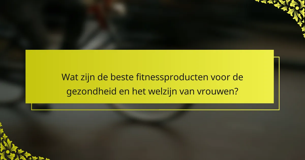 Wat zijn de beste fitnessproducten voor de gezondheid en het welzijn van vrouwen?