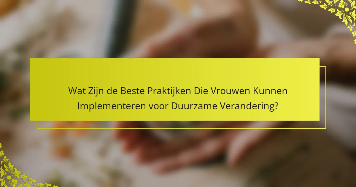 Wat Zijn de Beste Praktijken Die Vrouwen Kunnen Implementeren voor Duurzame Verandering?