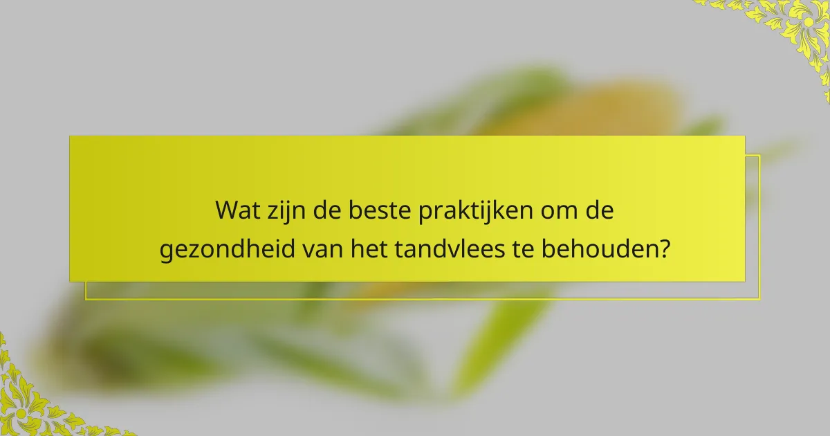 Wat zijn de beste praktijken om de gezondheid van het tandvlees te behouden?