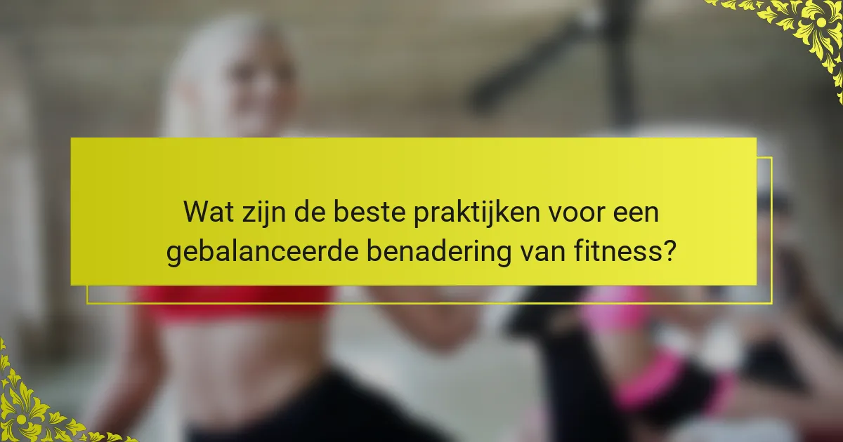 Wat zijn de beste praktijken voor een gebalanceerde benadering van fitness?