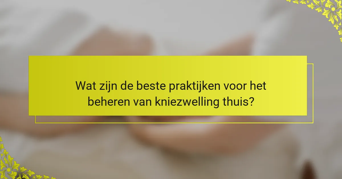Wat zijn de beste praktijken voor het beheren van kniezwelling thuis?