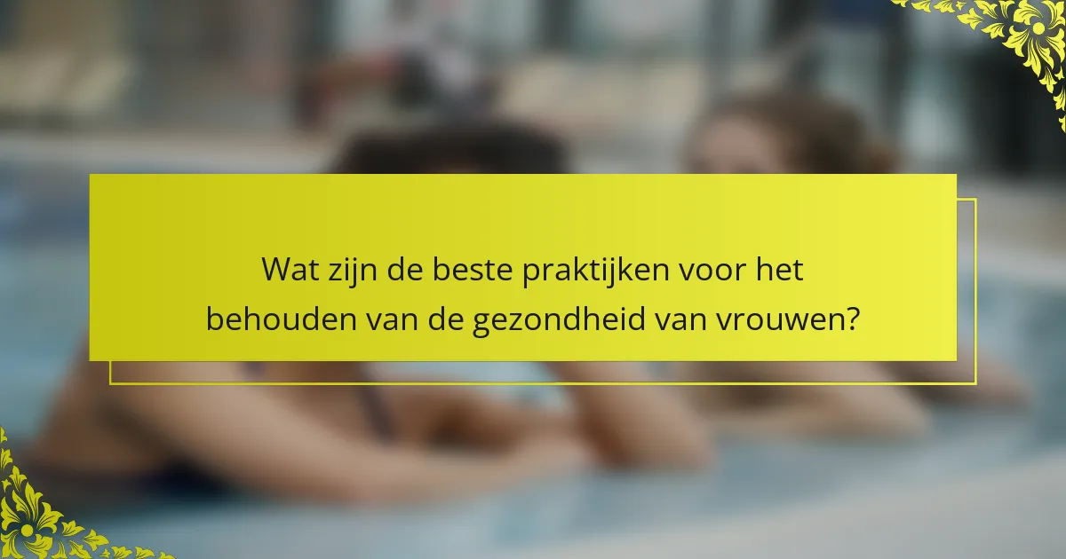 Wat zijn de beste praktijken voor het behouden van de gezondheid van vrouwen?